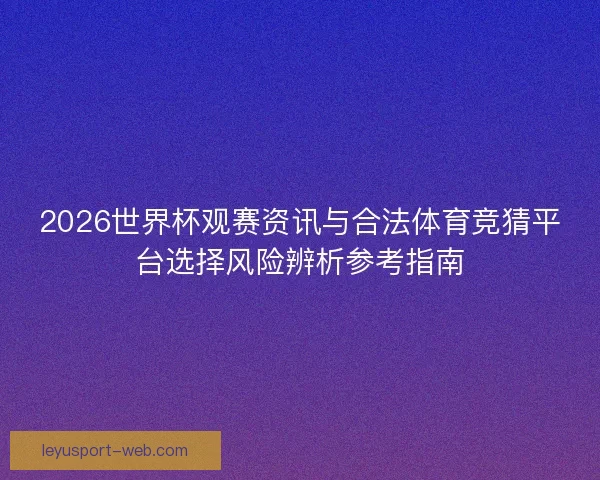 2026世界杯观赛资讯与合法体育竞猜平台选择风险辨析参考指南 2026世界杯观赛资讯与合法体育竞猜平台选择风险辨析参考指南