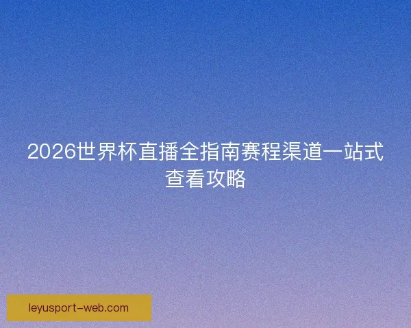 2026世界杯直播全指南赛程渠道一站式查看攻略 2026世界杯直播全指南赛程渠道一站式查看攻略