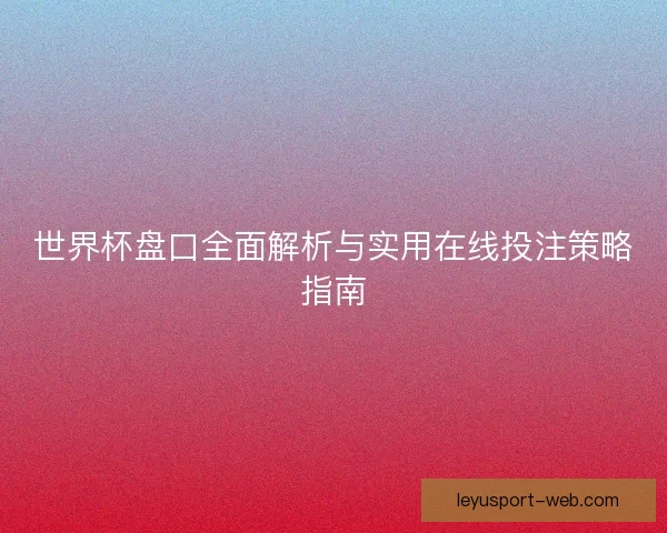 世界杯盘口全面解析与实用在线投注策略指南 世界杯盘口全面解析与实用在线投注策略指南