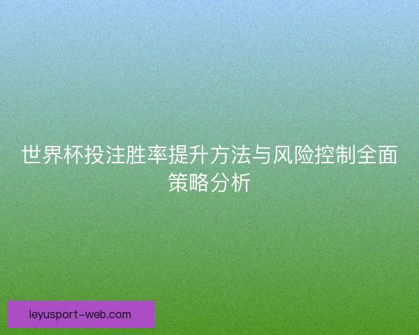 世界杯投注胜率提升方法与风险控制全面策略分析 世界杯投注胜率提升方法与风险控制全面策略分析