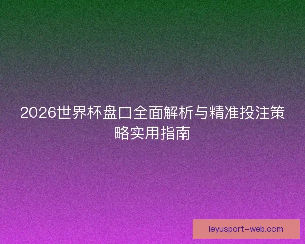 2026世界杯盘口全面解析与精准投注策略实用指南 2026世界杯盘口全面解析与精准投注策略实用指南
