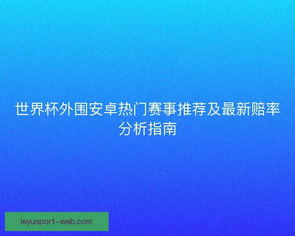 世界杯外围安卓热门赛事推荐及最新赔率分析指南
