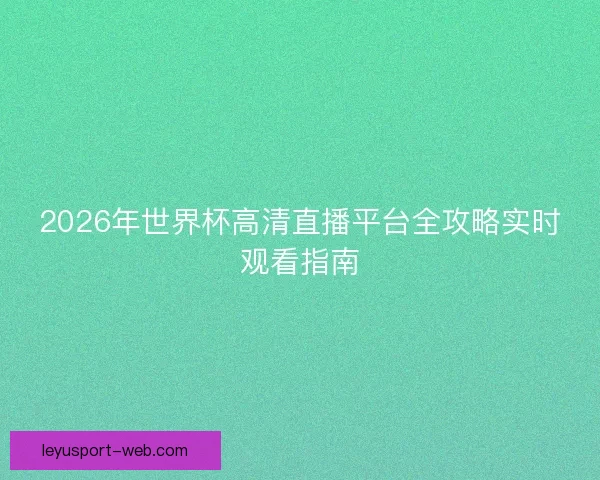 2026年世界杯高清直播平台全攻略实时观看指南 2026年世界杯高清直播平台全攻略实时观看指南