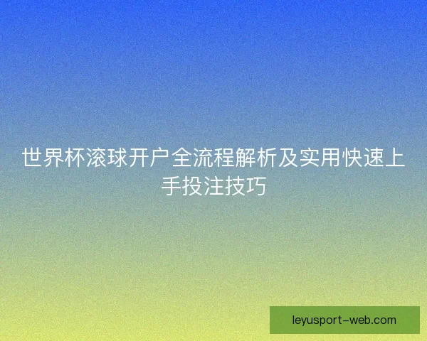 世界杯滚球开户全流程解析及实用快速上手投注技巧 世界杯滚球开户全流程解析及实用快速上手投注技巧