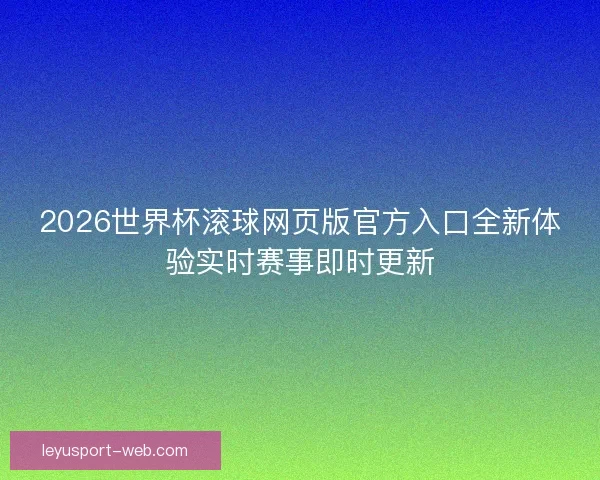 2026世界杯滚球网页版官方入口全新体验实时赛事即时更新