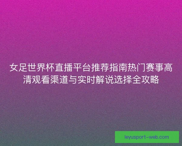 女足世界杯直播平台推荐指南热门赛事高清观看渠道与实时解说选择全攻略