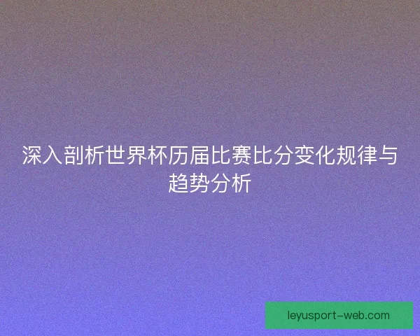 深入剖析世界杯历届比赛比分变化规律与趋势分析 深入剖析世界杯历届比赛比分变化规律与趋势分析