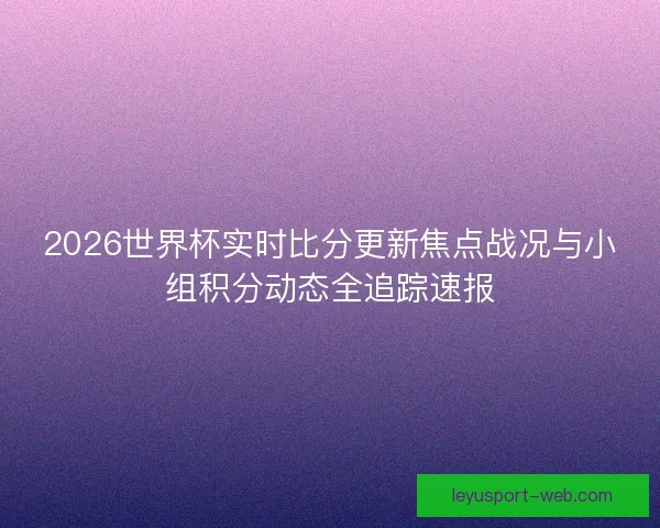 2026世界杯实时比分更新焦点战况与小组积分动态全追踪速报