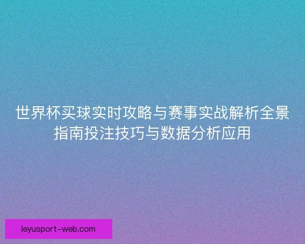 世界杯买球实时攻略与赛事实战解析全景指南投注技巧与数据分析应用
