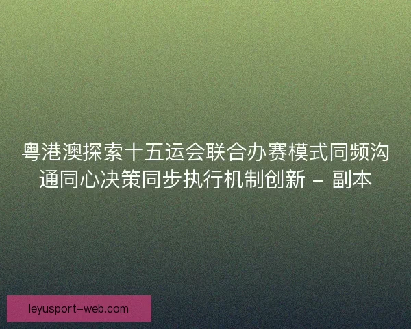 粤港澳探索十五运会联合办赛模式同频沟通同心决策同步执行机制创新 - 副本