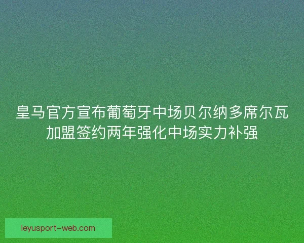 皇马官方宣布葡萄牙中场贝尔纳多席尔瓦加盟签约两年强化中场实力补强
