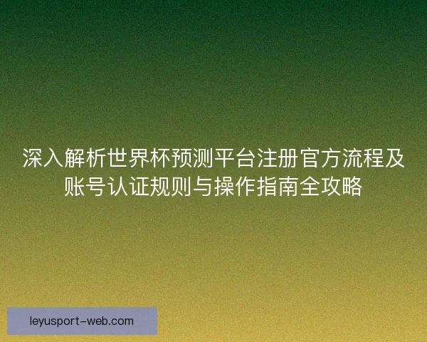 深入解析世界杯预测平台注册官方流程及账号认证规则与操作指南全攻略