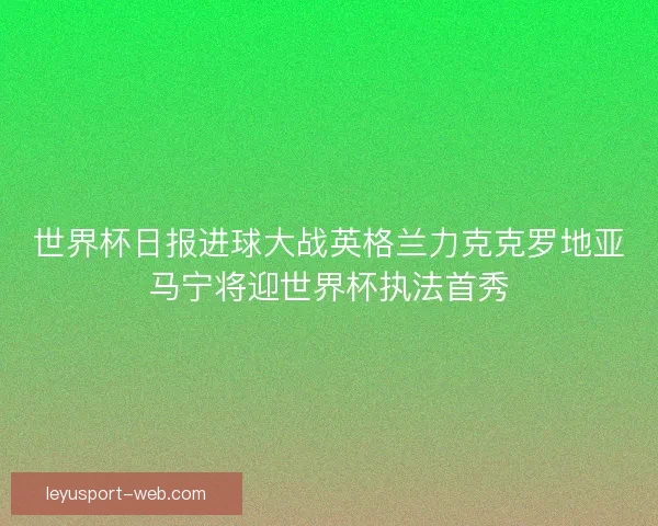 世界杯日报进球大战英格兰力克克罗地亚马宁将迎世界杯执法首秀