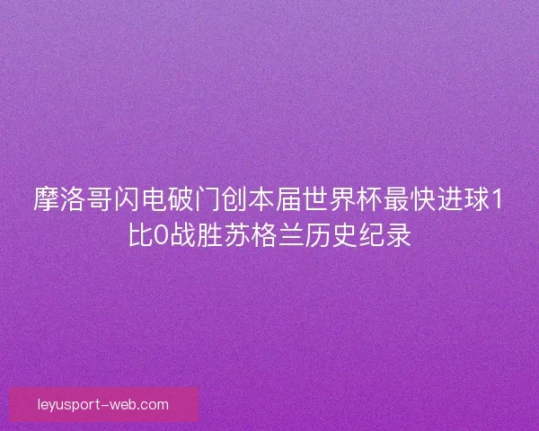 摩洛哥闪电破门创本届世界杯最快进球1比0战胜苏格兰历史纪录