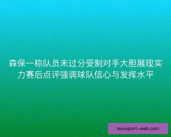 森保一称队员未过分受制对手大胆展现实力赛后点评强调球队信心与发挥水平