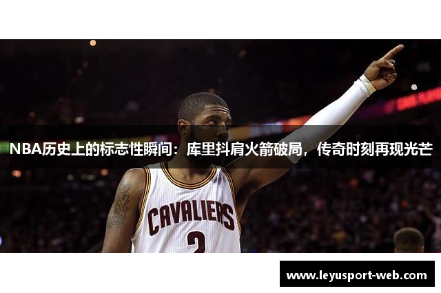 NBA历史上的标志性瞬间：库里抖肩火箭破局，传奇时刻再现光芒