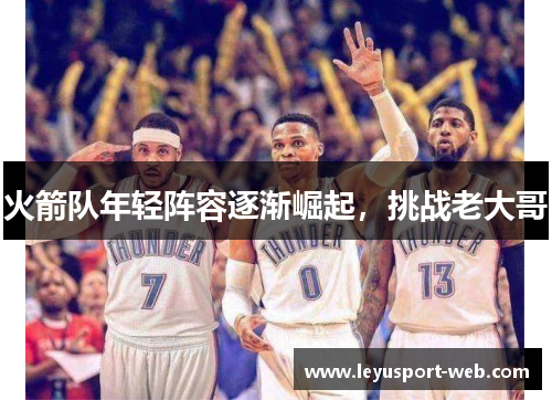 火箭队年轻阵容逐渐崛起，挑战老大哥