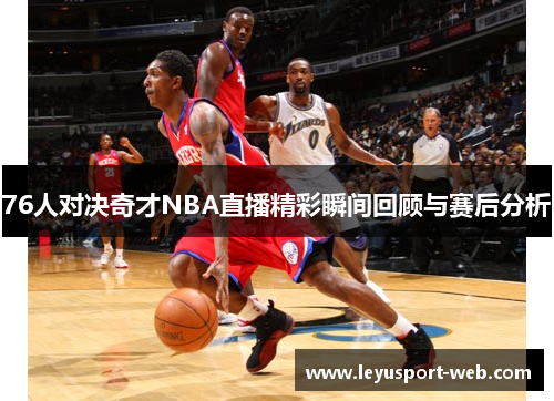 76人对决奇才NBA直播精彩瞬间回顾与赛后分析