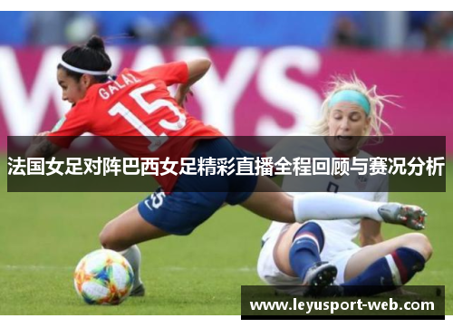 法国女足对阵巴西女足精彩直播全程回顾与赛况分析